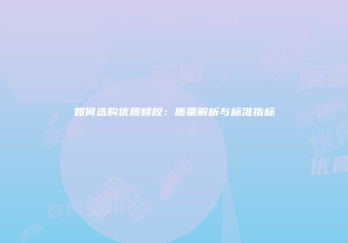如何选购优质蜂胶：质量解析与标准指标