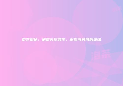 茶艺揭秘：泡茶先后顺序、水温与时间的奥秘