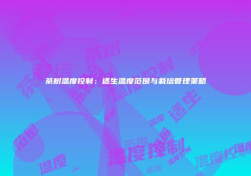茶树温度控制：适生温度范围与栽培管理策略