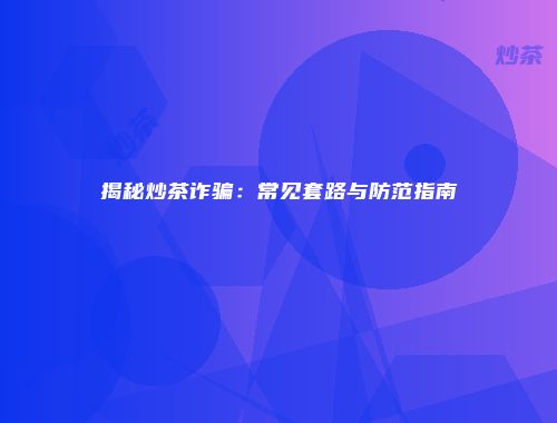 揭秘炒茶诈骗：常见套路与防范指南