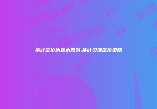 茶叶定价的基本原则,茶叶灵活定价策略