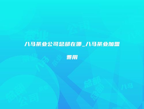 八马茶业公司总部在哪_八马茶业加盟费用