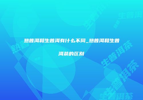 熟普洱和生普洱有什么不同_熟普洱和生普洱茶的区别