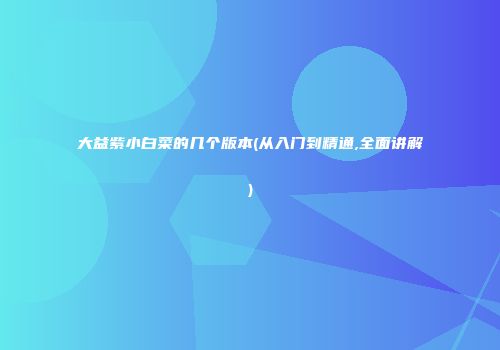 大益紫小白菜的几个版本(从入门到精通,全面讲解)