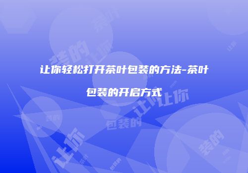 让你轻松打开茶叶包装的方法-茶叶包装的开启方式