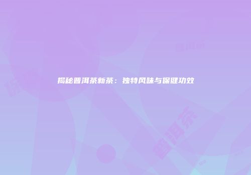 揭秘普洱茶新茶：独特风味与保健功效