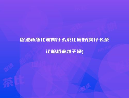 促进新陈代谢喝什么茶比较好(喝什么茶让脸越来越干净)