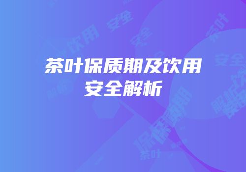茶叶保质期及饮用安全解析