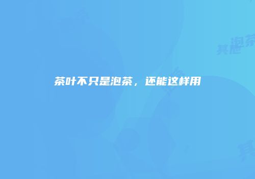 茶叶不只是泡茶，还能这样用