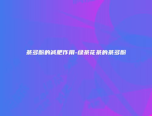 茶多酚的减肥作用-绿茶花茶的茶多酚