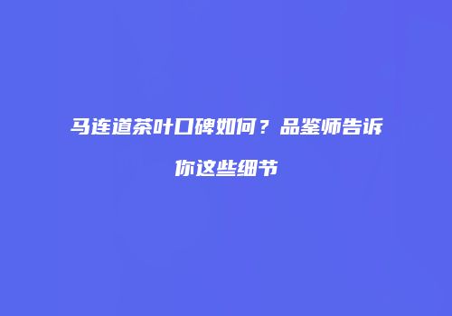 马连道茶叶口碑如何？品鉴师告诉你这些细节
