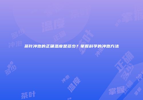 茶叶冲泡的正确温度是多少？掌握科学的冲泡方法
