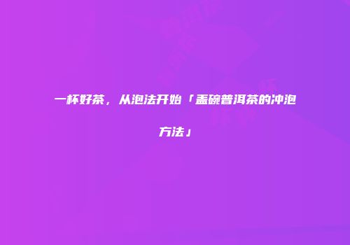 一杯好茶，从泡法开始「盖碗普洱茶的冲泡方法」