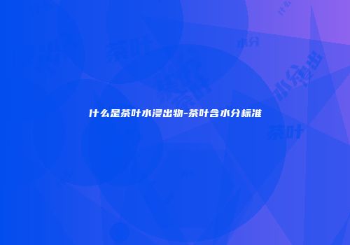 什么是茶叶水浸出物-茶叶含水分标准