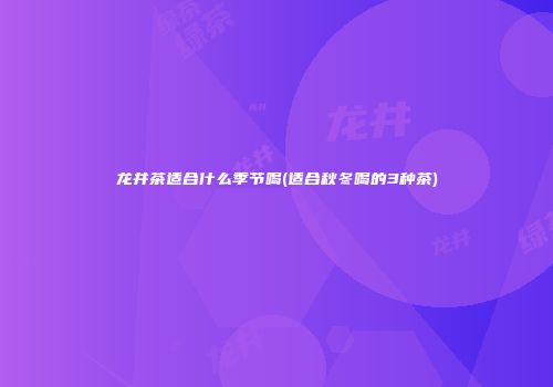 龙井茶适合什么季节喝(适合秋冬喝的3种茶)