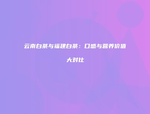 云南白茶与福建白茶：口感与营养价值大对比