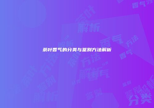 茶叶香气的分类与鉴别方法解析