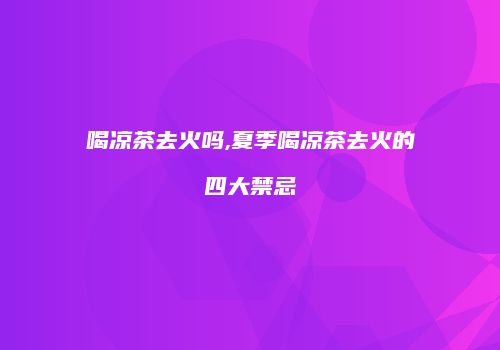 喝凉茶去火吗,夏季喝凉茶去火的四大禁忌