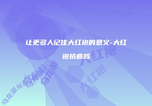 让更多人记住大红袍的意义-大红袍抗癌吗