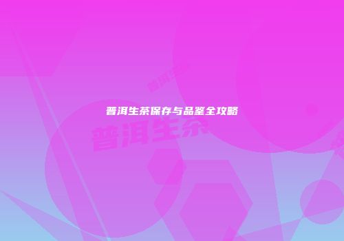 普洱生茶保存与品鉴全攻略
