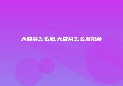 大益茶怎么泡,大益茶怎么泡视频