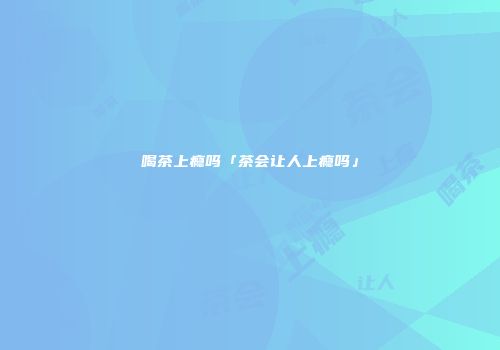 喝茶上瘾吗「茶会让人上瘾吗」