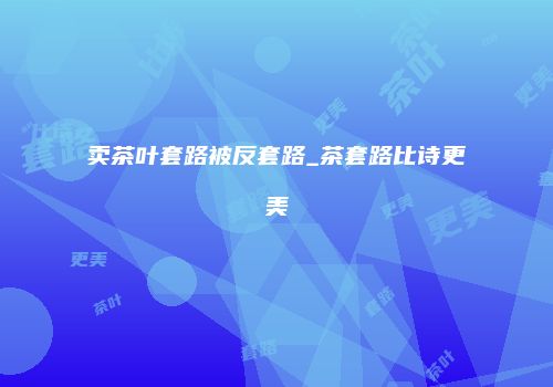 卖茶叶套路被反套路_茶套路比诗更美