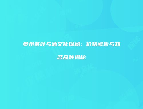 贵州茶叶与酒文化探秘：价格解析与知名品种揭秘