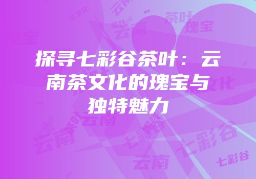 探寻七彩谷茶叶：云南茶文化的瑰宝与独特魅力