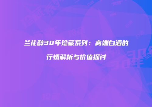 兰花醇30年珍藏系列：高端白酒的行情解析与价值探讨