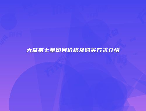 大益茶七星印月价格及购买方式介绍