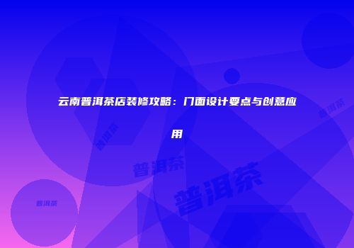 云南普洱茶店装修攻略：门面设计要点与创意应用