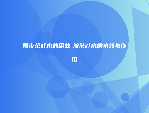 隔夜茶叶水的用处-浓茶叶水的功效与作用