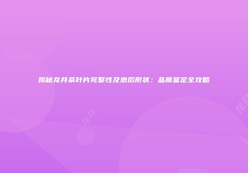 揭秘龙井茶叶片完整性及泡后形状：品质鉴定全攻略