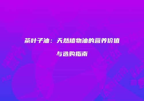 茶叶子油：天然植物油的营养价值与选购指南