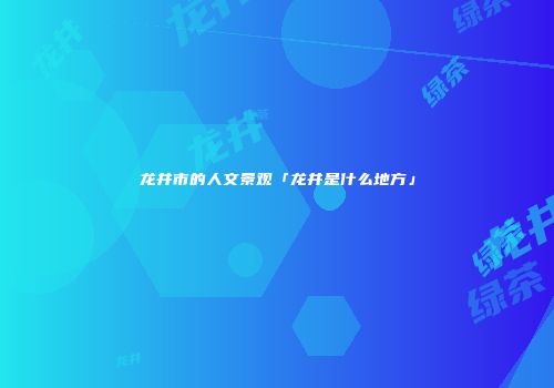 龙井市的人文景观「龙井是什么地方」
