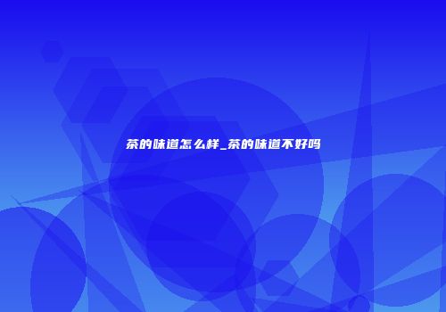 茶的味道怎么样_茶的味道不好吗