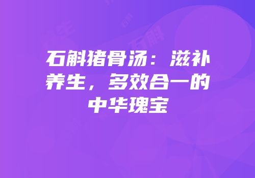 石斛猪骨汤：滋补养生，多效合一的中华瑰宝
