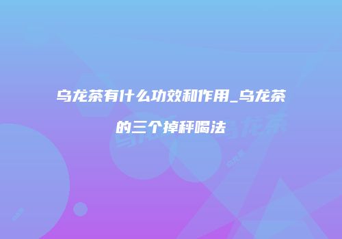 乌龙茶有什么功效和作用_乌龙茶的三个掉秤喝法