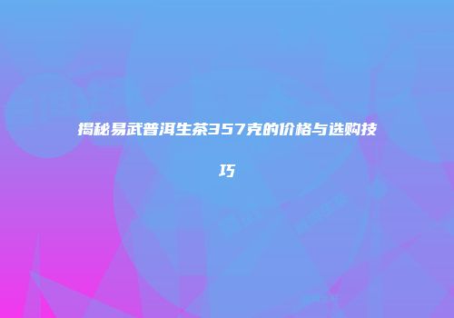 揭秘易武普洱生茶357克的价格与选购技巧
