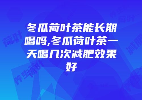 冬瓜荷叶茶能长期喝吗,冬瓜荷叶茶一天喝几次减肥效果好