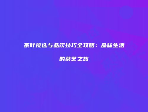 茶叶挑选与品饮技巧全攻略：品味生活的茶艺之旅