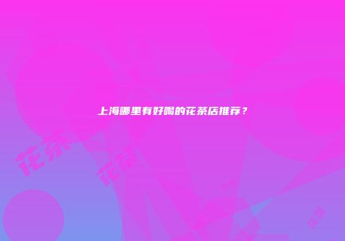 上海哪里有好喝的花茶店推荐？