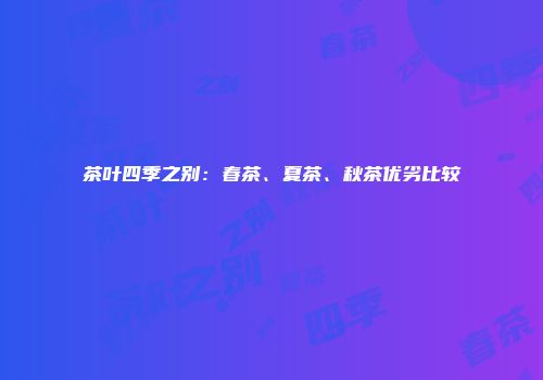 茶叶四季之别：春茶、夏茶、秋茶优劣比较
