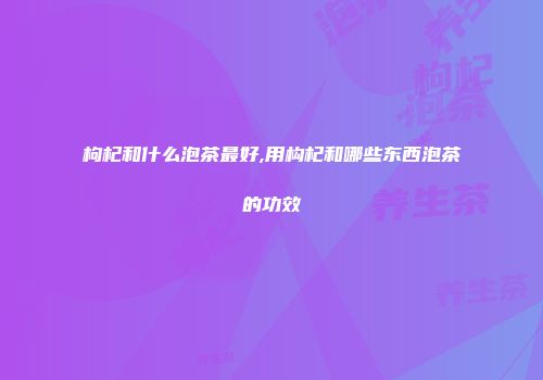 枸杞和什么泡茶最好,用构杞和哪些东西泡茶的功效