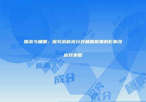 喝茶与睡眠：探究茶碱成分对睡眠质量的影响及应对策略