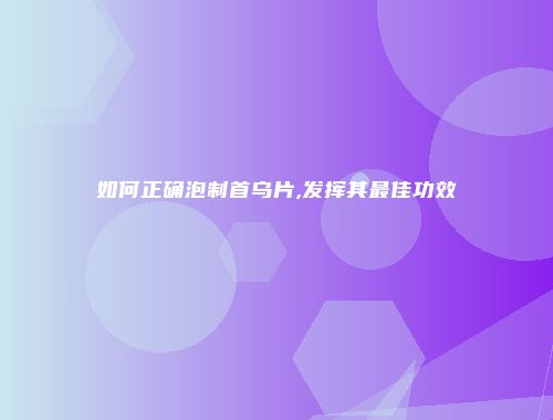 如何正确泡制首乌片,发挥其最佳功效