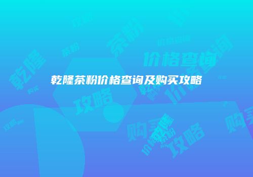 乾隆茶粉价格查询及购买攻略