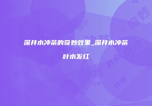 深井水冲茶的奇妙效果_深井水冲茶叶水发红