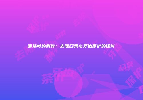 嚼茶叶的利弊：去除口臭与牙齿保护的探讨